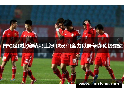 IFFC足球比赛精彩上演 球员们全力以赴争夺顶级荣耀