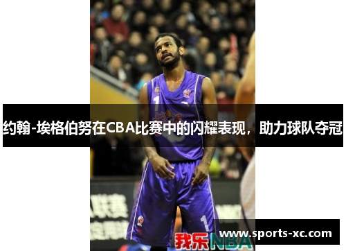 约翰-埃格伯努在CBA比赛中的闪耀表现，助力球队夺冠
