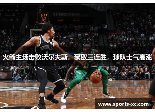火箭主场击败沃尔夫斯，豪取三连胜，球队士气高涨